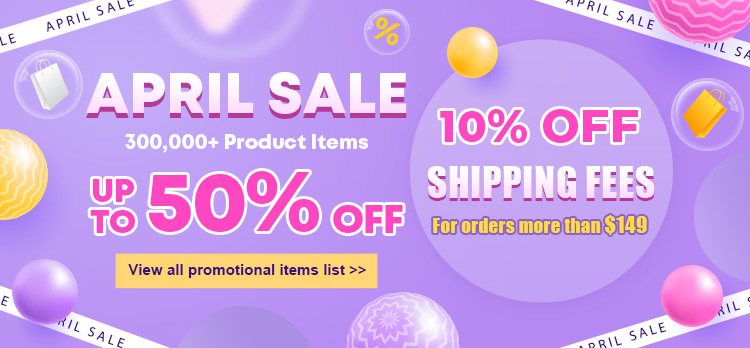 April Sale Up To 50% OFF 10% OFF Shipping Fee For orders more than $149